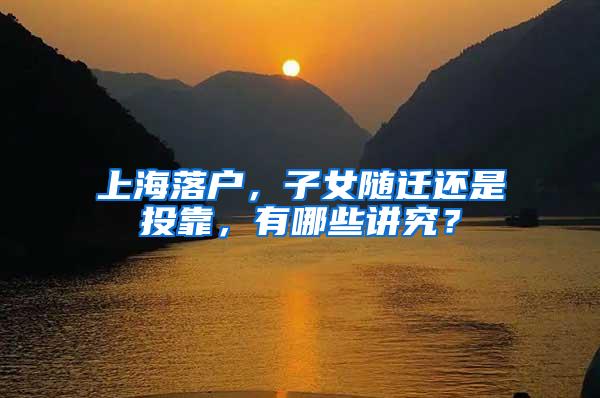 上海落户，子女随迁还是投靠，有哪些讲究？