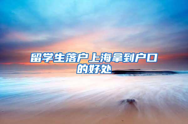 留学生落户上海拿到户口的好处