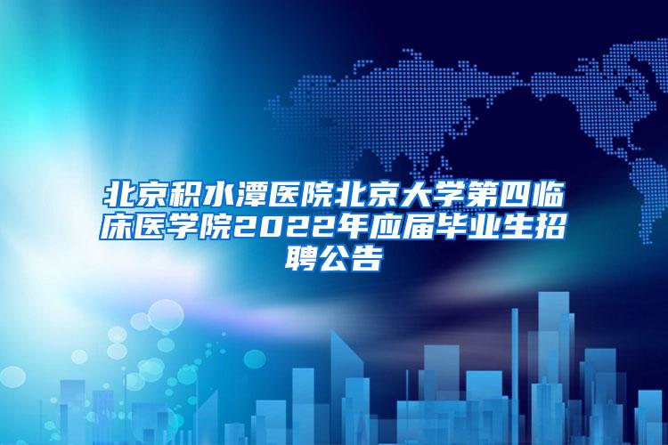 北京积水潭医院北京大学第四临床医学院2022年应届毕业生招聘公告