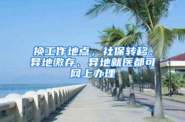 换工作地点，社保转移、异地缴存、异地就医都可网上办理