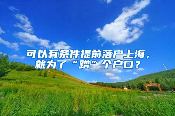 可以有条件提前落户上海，就为了“蹭”个户口？