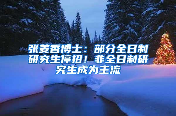 张菱香博士：部分全日制研究生停招！非全日制研究生成为主流