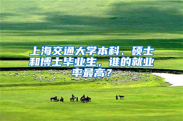 上海交通大学本科、硕士和博士毕业生，谁的就业率最高？