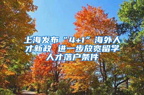 上海发布“4+1”海外人才新政 进一步放宽留学人才落户条件