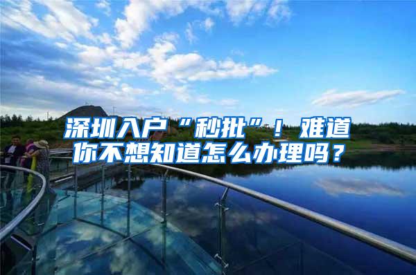 深圳入户“秒批”! 难道你不想知道怎么办理吗？