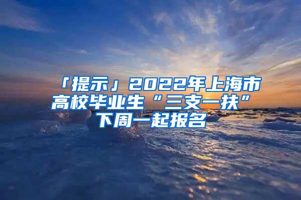 「提示」2022年上海市高校毕业生“三支一扶”下周一起报名
