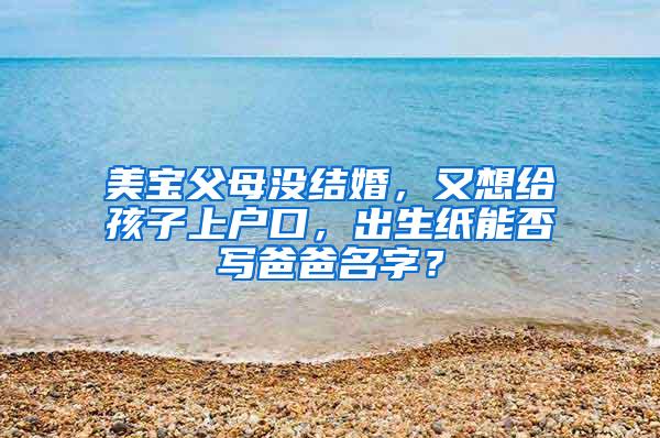 美宝父母没结婚，又想给孩子上户口，出生纸能否写爸爸名字？