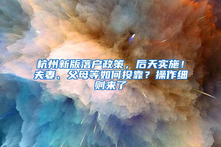 杭州新版落户政策，后天实施！夫妻、父母等如何投靠？操作细则来了