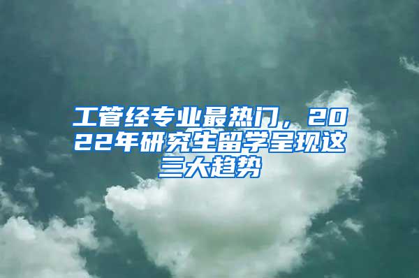 工管经专业最热门，2022年研究生留学呈现这三大趋势