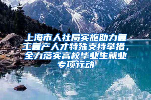 上海市人社局实施助力复工复产人才特殊支持举措，全力落实高校毕业生就业专项行动