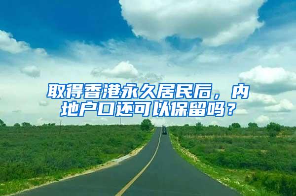 取得香港永久居民后，内地户口还可以保留吗？