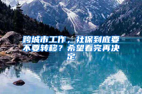 跨城市工作，社保到底要不要转移？希望看完再决定