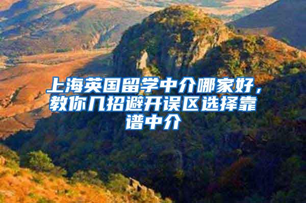 上海英国留学中介哪家好，教你几招避开误区选择靠谱中介