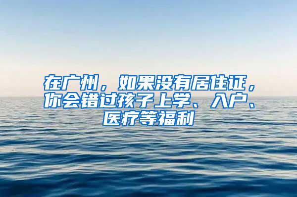 在广州，如果没有居住证，你会错过孩子上学、入户、医疗等福利