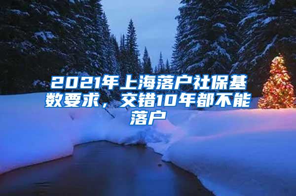 2021年上海落户社保基数要求，交错10年都不能落户