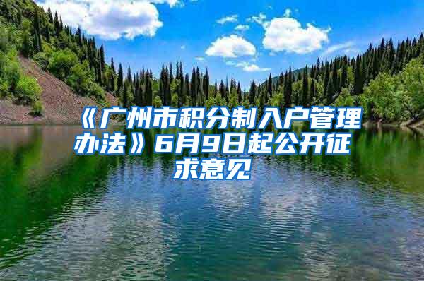 《广州市积分制入户管理办法》6月9日起公开征求意见