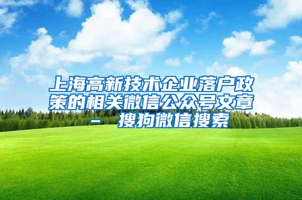 上海高新技术企业落户政策的相关微信公众号文章 – 搜狗微信搜索