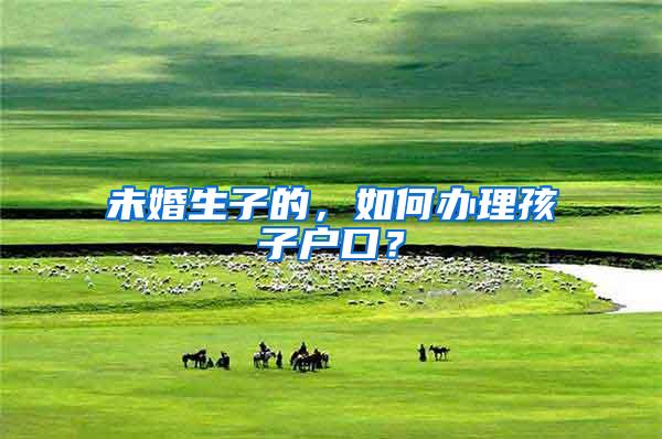 未婚生子的，如何办理孩子户口？