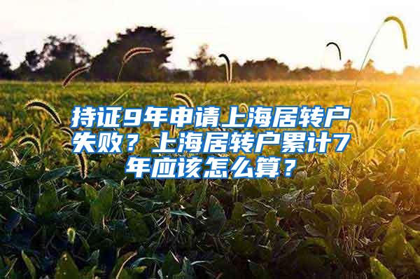 持证9年申请上海居转户失败？上海居转户累计7年应该怎么算？