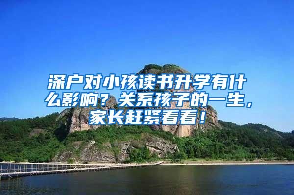 深户对小孩读书升学有什么影响？关系孩子的一生，家长赶紧看看！