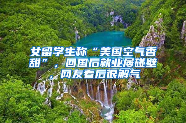 女留学生称“美国空气香甜”，回国后就业屡碰壁，网友看后很解气