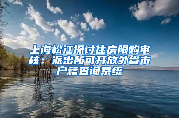 上海松江探讨住房限购审核：派出所可开放外省市户籍查询系统