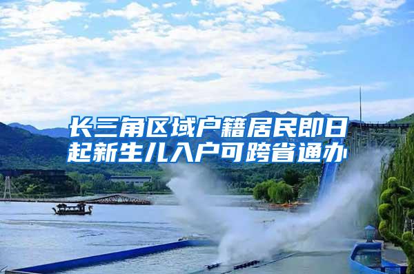 长三角区域户籍居民即日起新生儿入户可跨省通办