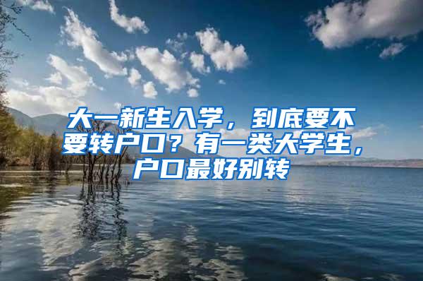 大一新生入学,到底要不要转户口?有一类大学生,户口最好别转