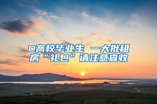 @高校毕业生 一大批租房“礼包”请注意查收