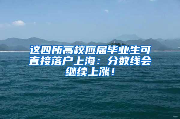 这四所高校应届毕业生可直接落户上海:分数线会继续上涨!