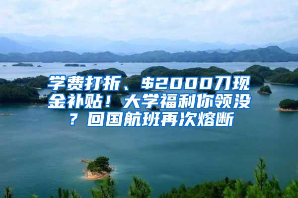 学费打折、$2000刀现金补贴！大学福利你领没？回国航班再次熔断