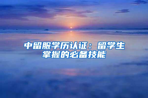 中留服学历认证：留学生掌握的必备技能