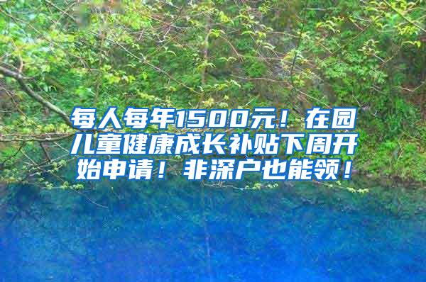 每人每年1500元！在园儿童健康成长补贴下周开始申请！非深户也能领！