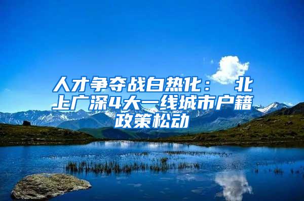 人才争夺战白热化： 北上广深4大一线城市户籍政策松动