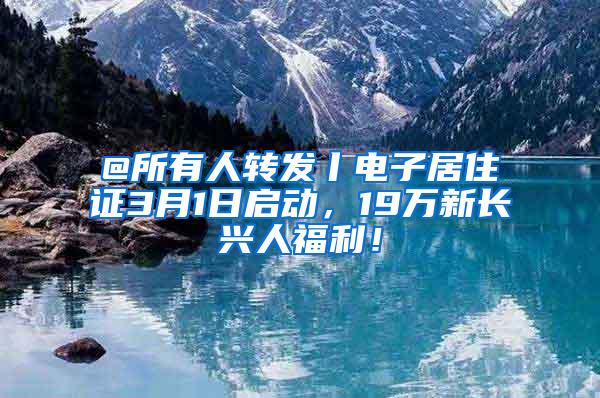 @所有人转发丨电子居住证3月1日启动，19万新长兴人福利！