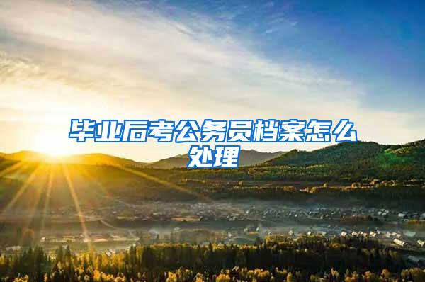 毕业后考公务员档案怎么处理
