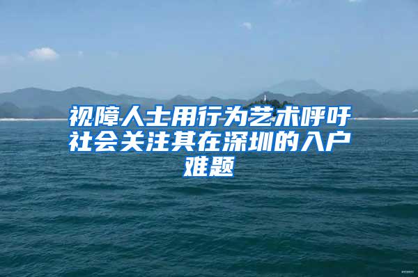 视障人士用行为艺术呼吁社会关注其在深圳的入户难题