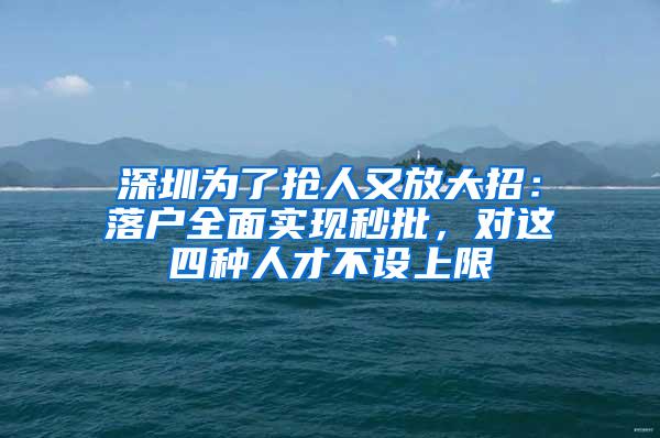 深圳为了抢人又放大招：落户全面实现秒批，对这四种人才不设上限