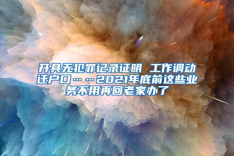 开具无犯罪记录证明 工作调动迁户口……2021年底前这些业务不用再回老家办了