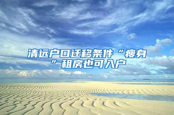 清远户口迁移条件“瘦身”租房也可入户
