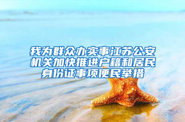 我为群众办实事江苏公安机关加快推进户籍和居民身份证事项便民举措