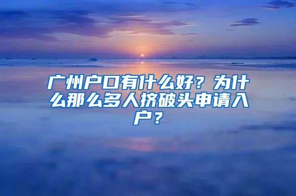 广州户口有什么好？为什么那么多人挤破头申请入户？