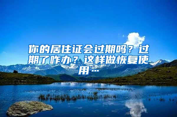 你的居住证会过期吗？过期了咋办？这样做恢复使用…