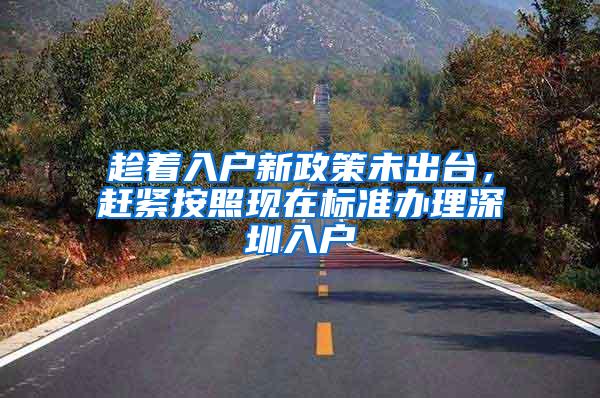 趁着入户新政策未出台，赶紧按照现在标准办理深圳入户