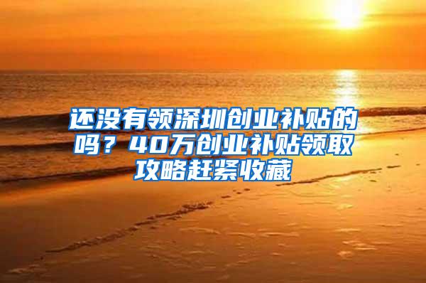 还没有领深圳创业补贴的吗？40万创业补贴领取攻略赶紧收藏