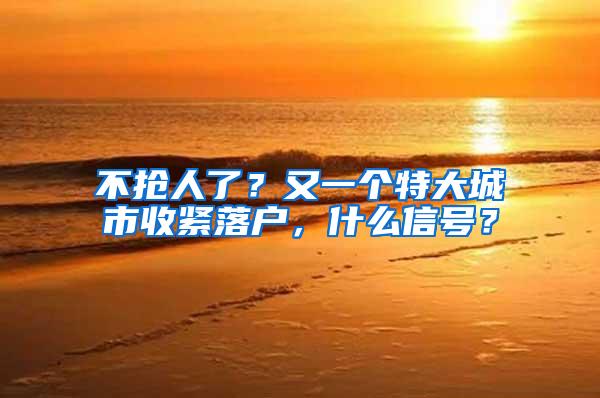 不抢人了？又一个特大城市收紧落户，什么信号？