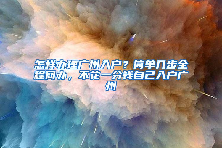 怎样办理广州入户？简单几步全程网办，不花一分钱自己入户广州