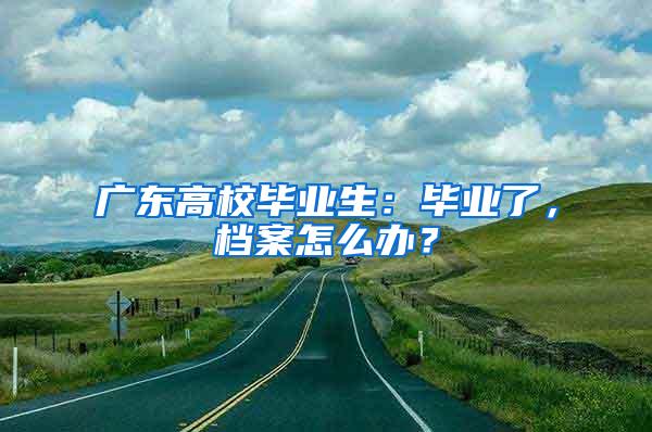 广东高校毕业生：毕业了，档案怎么办？