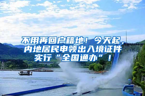 不用再回户籍地！今天起，内地居民申领出入境证件实行“全国通办”！