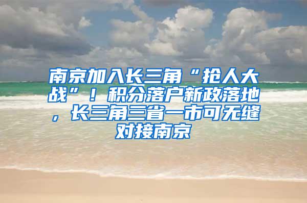 南京加入长三角“抢人大战”！积分落户新政落地，长三角三省一市可无缝对接南京